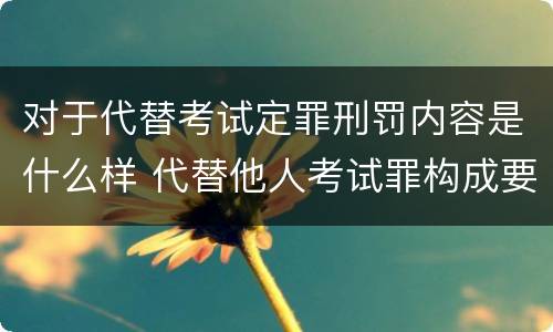 对于代替考试定罪刑罚内容是什么样 代替他人考试罪构成要件有何规定