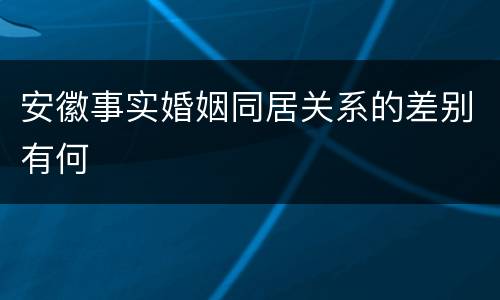 安徽事实婚姻同居关系的差别有何