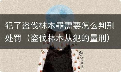 犯了盗伐林木罪需要怎么判刑处罚（盗伐林木从犯的量刑）