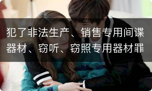 犯了非法生产、销售专用间谍器材、窃听、窃照专用器材罪怎么判刑