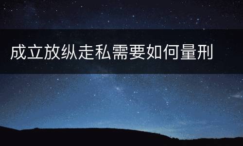 成立放纵走私需要如何量刑
