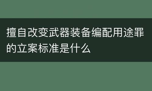 擅自改变武器装备编配用途罪的立案标准是什么