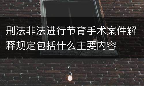 刑法非法进行节育手术案件解释规定包括什么主要内容