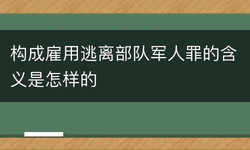 构成雇用逃离部队军人罪的含义是怎样的