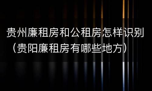 贵州廉租房和公租房怎样识别（贵阳廉租房有哪些地方）