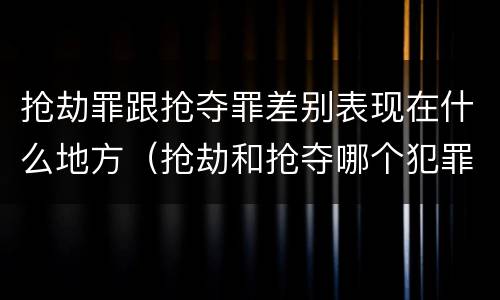 抢劫罪跟抢夺罪差别表现在什么地方（抢劫和抢夺哪个犯罪性质严重）