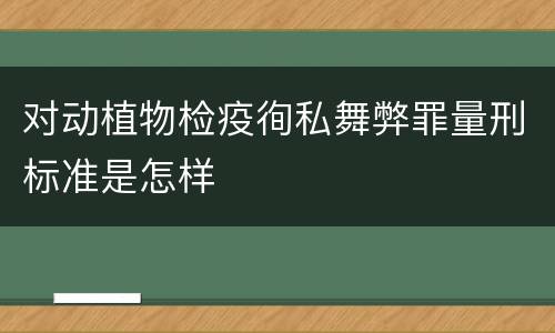 对动植物检疫徇私舞弊罪量刑标准是怎样