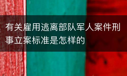 有关雇用逃离部队军人案件刑事立案标准是怎样的