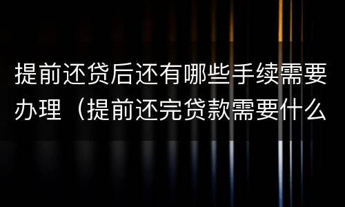 提前还贷后还有哪些手续需要办理（提前还完贷款需要什么手续）