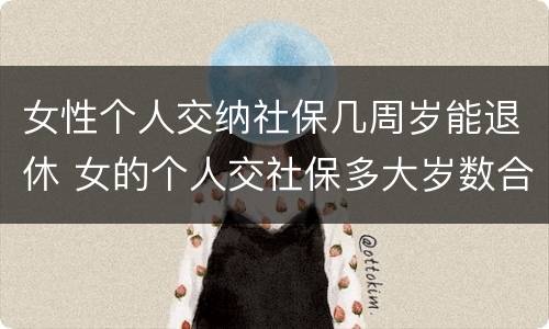 女性个人交纳社保几周岁能退休 女的个人交社保多大岁数合适