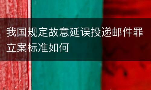 我国规定故意延误投递邮件罪立案标准如何