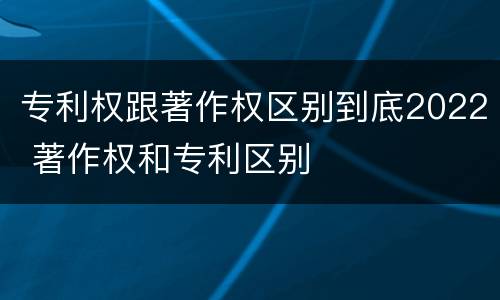 专利权跟著作权区别到底2022 著作权和专利区别