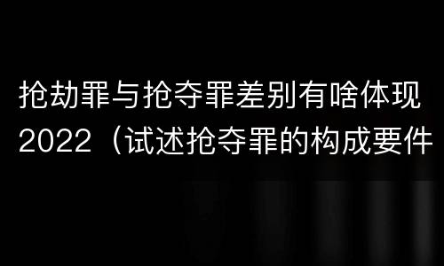抢劫罪与抢夺罪差别有啥体现2022（试述抢夺罪的构成要件以及与抢劫罪的区别）