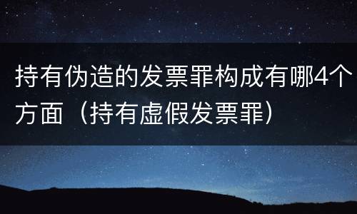 持有伪造的发票罪构成有哪4个方面（持有虚假发票罪）