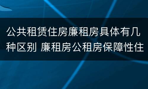公共租赁住房廉租房具体有几种区别 廉租房公租房保障性住房的区别
