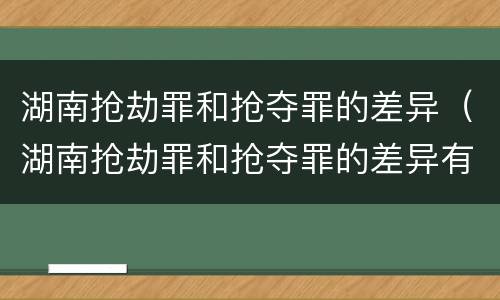 湖南抢劫罪和抢夺罪的差异（湖南抢劫罪和抢夺罪的差异有哪些）