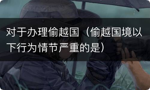 对于办理偷越国（偷越国境以下行为情节严重的是）