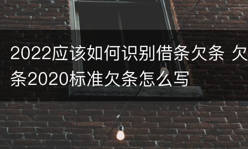 2022应该如何识别借条欠条 欠条2020标准欠条怎么写