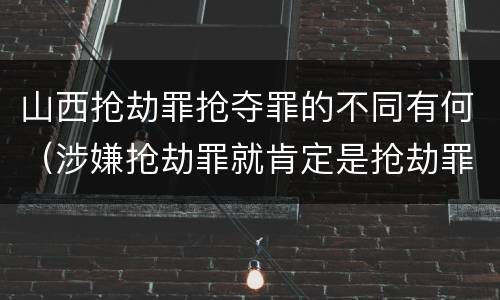 山西抢劫罪抢夺罪的不同有何（涉嫌抢劫罪就肯定是抢劫罪吗）
