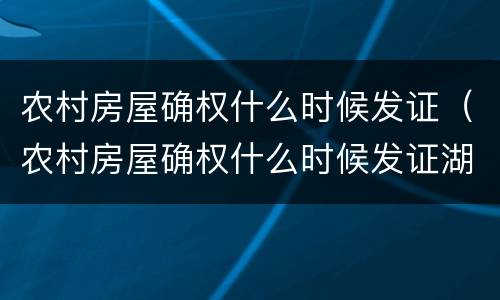 农村房屋确权什么时候发证（农村房屋确权什么时候发证湖南）