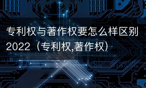 专利权与著作权要怎么样区别2022（专利权,著作权）