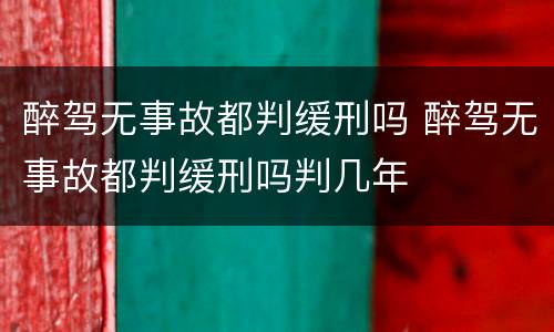 醉驾无事故都判缓刑吗 醉驾无事故都判缓刑吗判几年