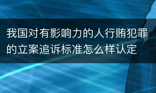 我国对有影响力的人行贿犯罪的立案追诉标准怎么样认定