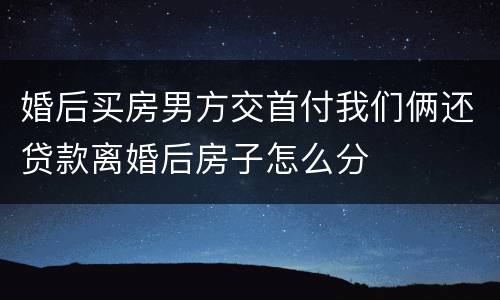 婚后买房男方交首付我们俩还贷款离婚后房子怎么分