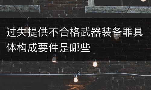 过失提供不合格武器装备罪具体构成要件是哪些