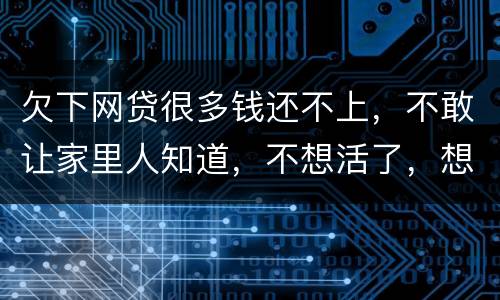 欠下网贷很多钱还不上，不敢让家里人知道，不想活了，想一死了之