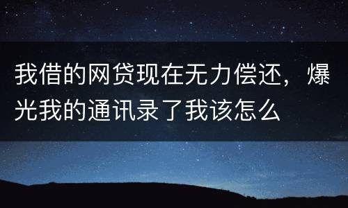 我借的网贷现在无力偿还，爆光我的通讯录了我该怎么