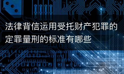 法律背信运用受托财产犯罪的定罪量刑的标准有哪些