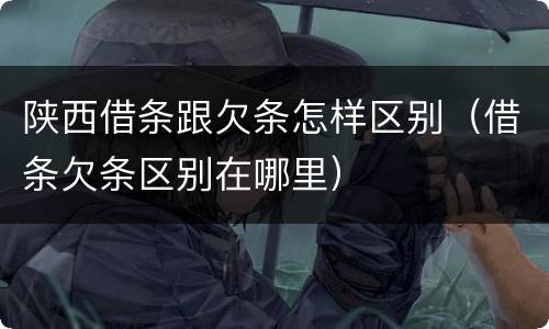 陕西借条跟欠条怎样区别（借条欠条区别在哪里）