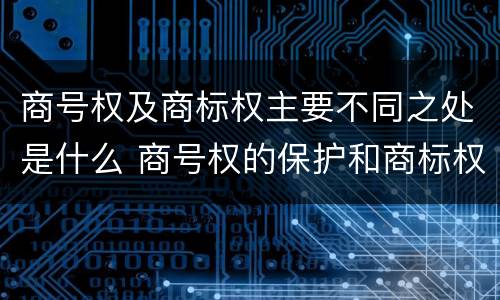 商号权及商标权主要不同之处是什么 商号权的保护和商标权的保护一样是全国性范围的