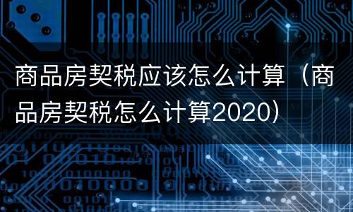 商品房契税应该怎么计算（商品房契税怎么计算2020）