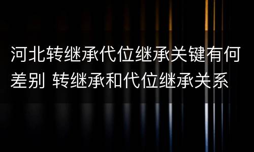 河北转继承代位继承关键有何差别 转继承和代位继承关系