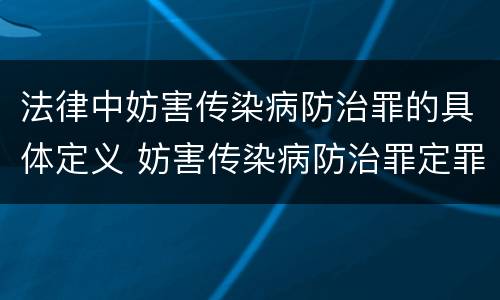 法律中妨害传染病防治罪的具体定义 妨害传染病防治罪定罪依据的法律是