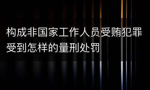 构成非国家工作人员受贿犯罪受到怎样的量刑处罚