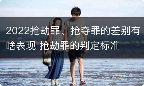 2022抢劫罪、抢夺罪的差别有啥表现 抢劫罪的判定标准