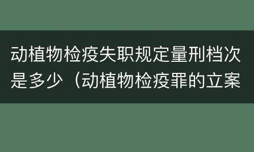 动植物检疫失职规定量刑档次是多少（动植物检疫罪的立案标准）