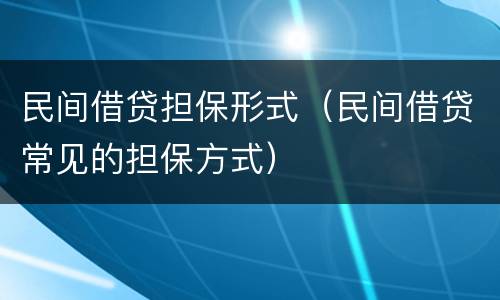 民间借贷担保形式（民间借贷常见的担保方式）