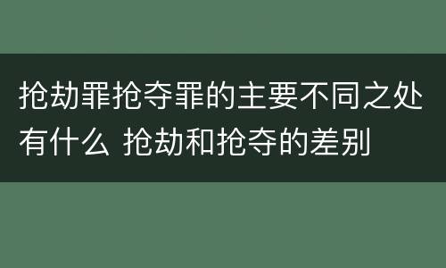 抢劫罪抢夺罪的主要不同之处有什么 抢劫和抢夺的差别