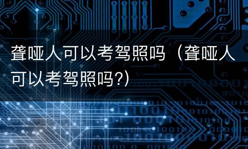 聋哑人可以考驾照吗（聋哑人可以考驾照吗?）