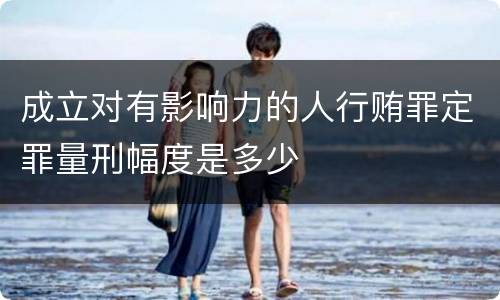 成立对有影响力的人行贿罪定罪量刑幅度是多少