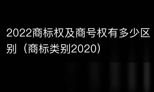 2022商标权及商号权有多少区别（商标类别2020）