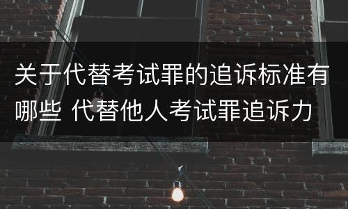 关于代替考试罪的追诉标准有哪些 代替他人考试罪追诉力