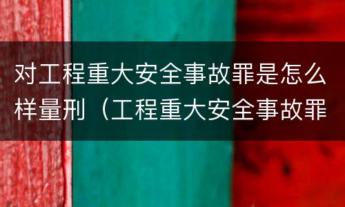 对工程重大安全事故罪是怎么样量刑（工程重大安全事故罪的立案标准）