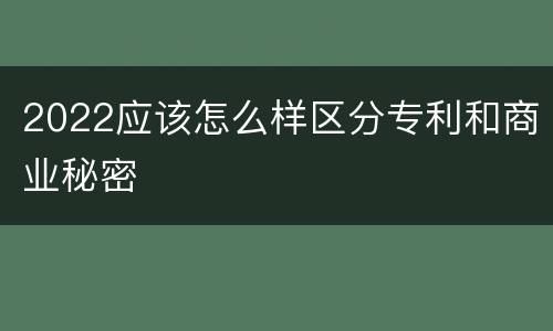 2022应该怎么样区分专利和商业秘密