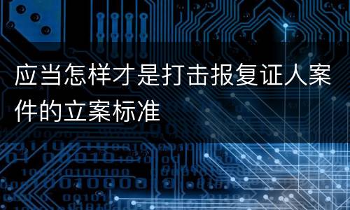 应当怎样才是打击报复证人案件的立案标准