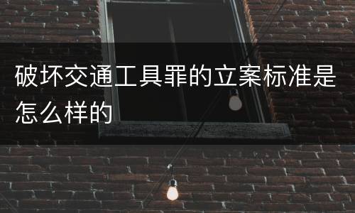 破坏交通工具罪的立案标准是怎么样的
